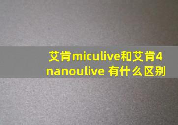 艾肯miculive和艾肯4nanoulive 有什么区别